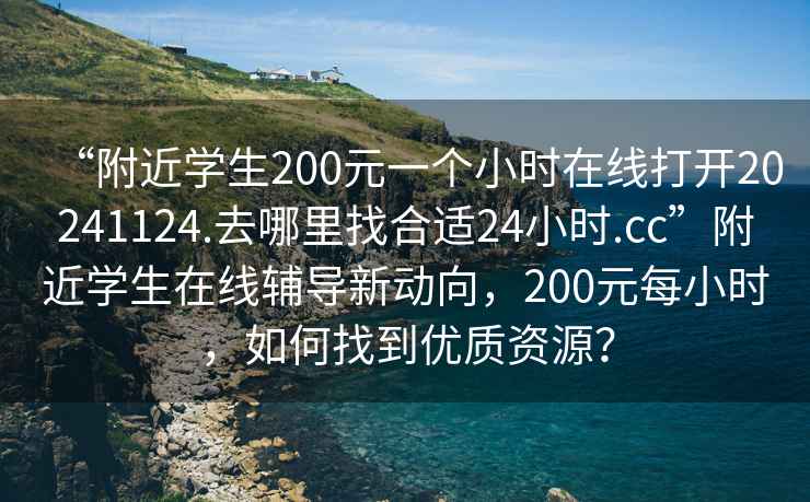 “附近学生200元一个小时在线打开20241124.去哪里找合适24小时.cc”附近学生在线辅导新动向，200元每小时，如何找到优质资源？