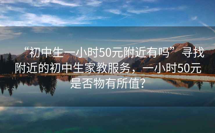 “初中生一小时50元附近有吗”寻找附近的初中生家教服务，一小时50元是否物有所值？