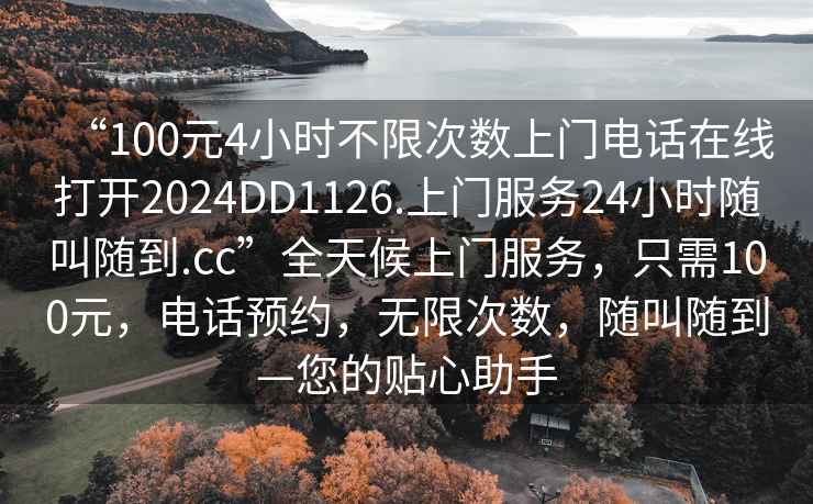 “100元4小时不限次数上门电话在线打开2024DD1126.上门服务24小时随叫随到.cc”全天候上门服务，只需100元，电话预约，无限次数，随叫随到—您的贴心助手