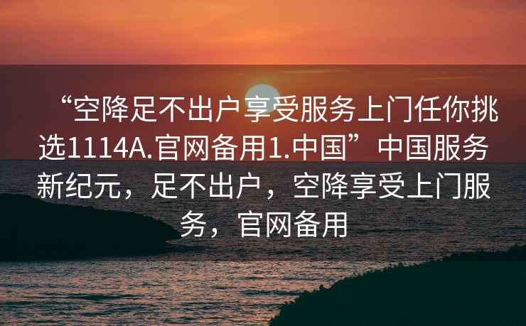 “空降足不出户享受服务上门任你挑选1114A.官网备用1.中国”中国服务新纪元，足不出户，空降享受上门服务，官网备用