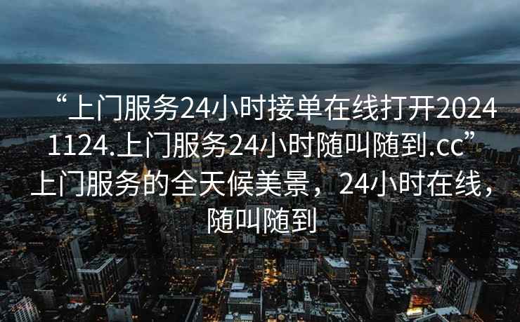 “上门服务24小时接单在线打开20241124.上门服务24小时随叫随到.cc”上门服务的全天候美景，24小时在线，随叫随到