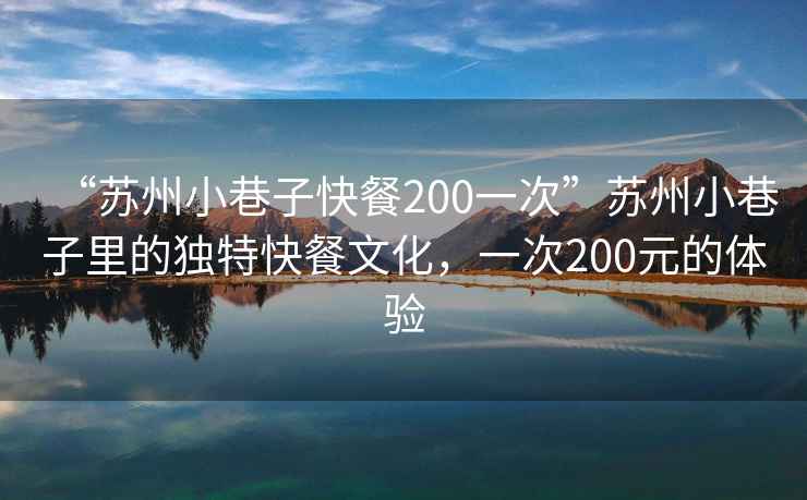 “苏州小巷子快餐200一次”苏州小巷子里的独特快餐文化，一次200元的体验