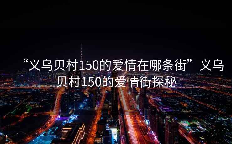 “义乌贝村150的爱情在哪条街”义乌贝村150的爱情街探秘