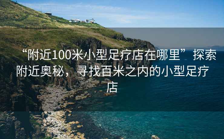 “附近100米小型足疗店在哪里”探索附近奥秘，寻找百米之内的小型足疗店