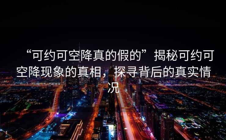 “可约可空降真的假的”揭秘可约可空降现象的真相，探寻背后的真实情况