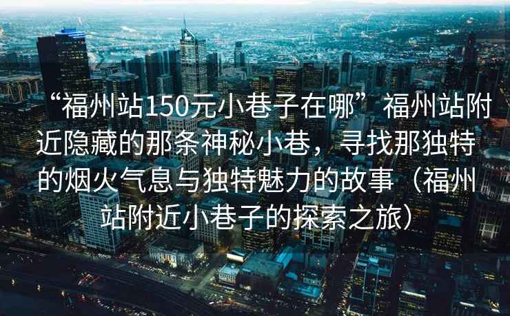 “福州站150元小巷子在哪”福州站附近隐藏的那条神秘小巷，寻找那独特的烟火气息与独特魅力的故事（福州站附近小巷子的探索之旅）