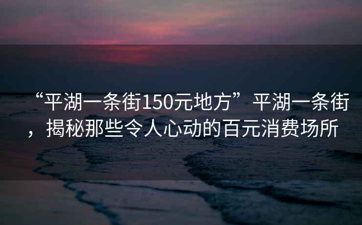 “平湖一条街150元地方”平湖一条街，揭秘那些令人心动的百元消费场所