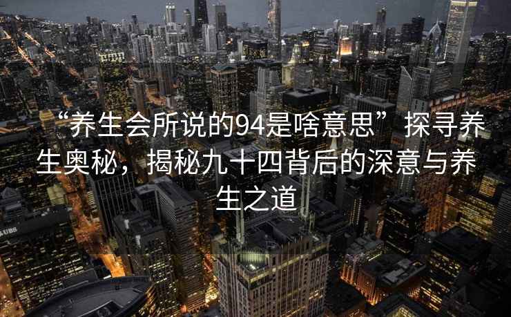 “养生会所说的94是啥意思”探寻养生奥秘，揭秘九十四背后的深意与养生之道