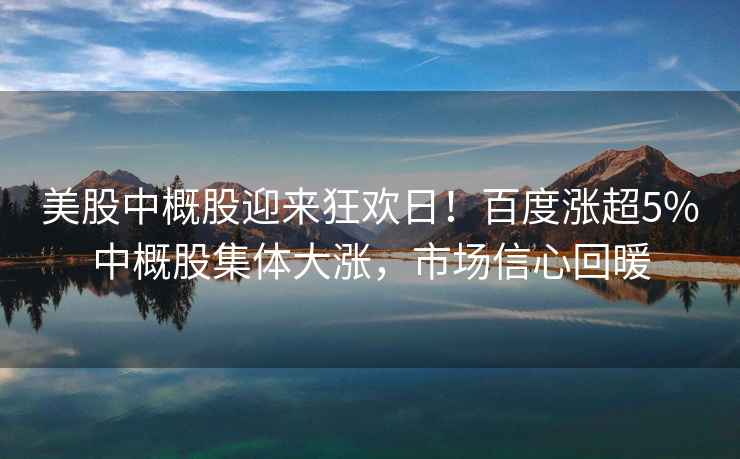 美股中概股迎来狂欢日！百度涨超5%中概股集体大涨，市场信心回暖