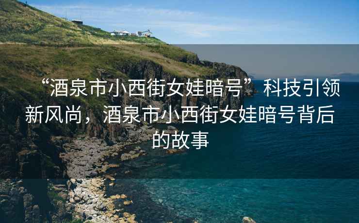 “酒泉市小西街女娃暗号”科技引领新风尚，酒泉市小西街女娃暗号背后的故事