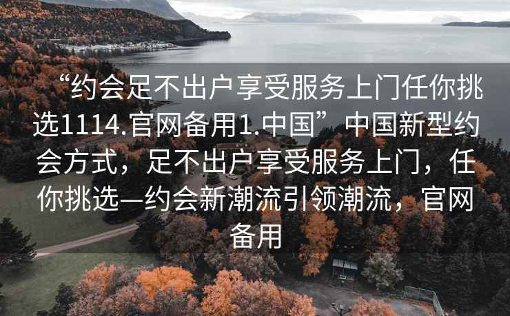 “约会足不出户享受服务上门任你挑选1114.官网备用1.中国”中国新型约会方式，足不出户享受服务上门，任你挑选—约会新潮流引领潮流，官网备用