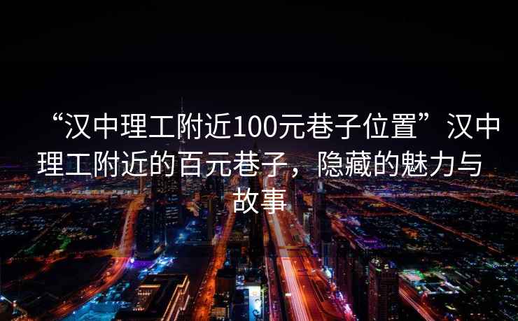 “汉中理工附近100元巷子位置”汉中理工附近的百元巷子，隐藏的魅力与故事