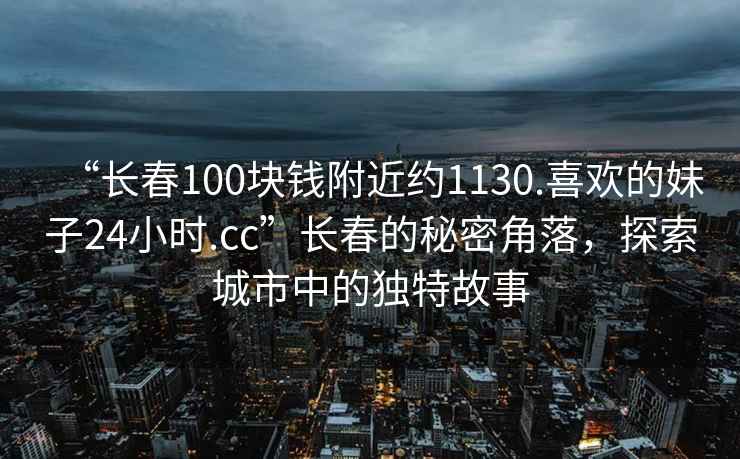 “长春100块钱附近约1130.喜欢的妹子24小时.cc”长春的秘密角落，探索城市中的独特故事