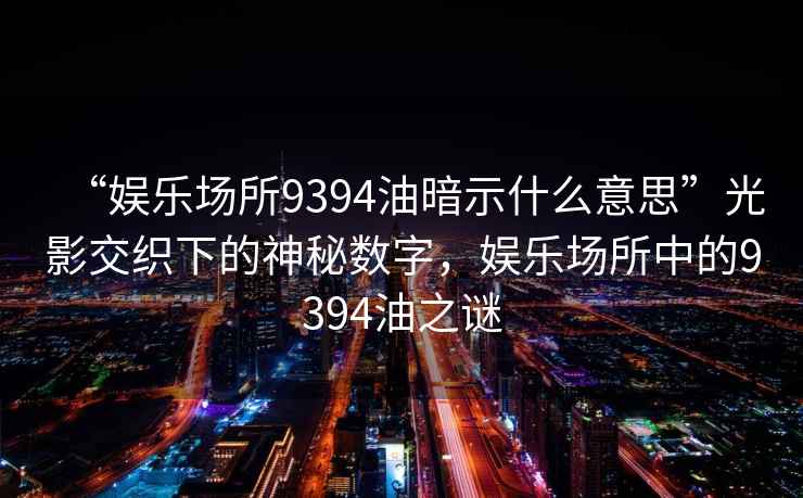 “娱乐场所9394油暗示什么意思”光影交织下的神秘数字，娱乐场所中的9394油之谜