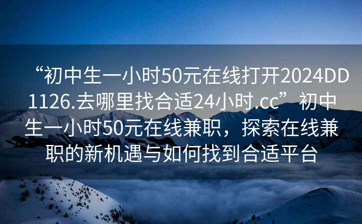 “初中生一小时50元在线打开2024DD1126.去哪里找合适24小时.cc”初中生一小时50元在线兼职，探索在线兼职的新机遇与如何找到合适平台