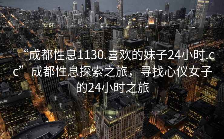 “成都性息1130.喜欢的妹子24小时.cc”成都性息探索之旅，寻找心仪女子的24小时之旅