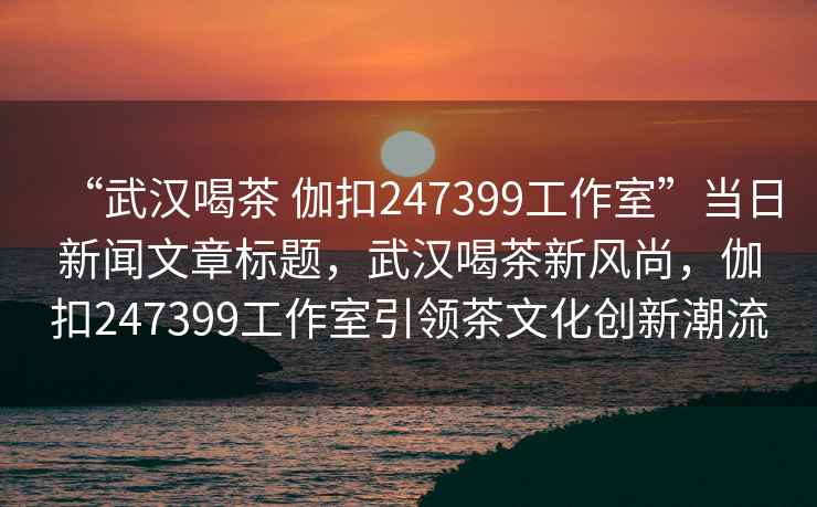 “武汉喝茶 伽扣247399工作室”当日新闻文章标题，武汉喝茶新风尚，伽扣247399工作室引领茶文化创新潮流