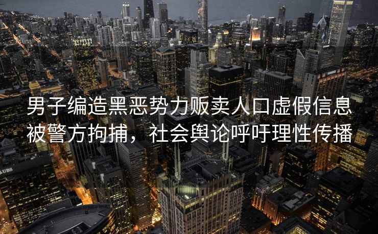 男子编造黑恶势力贩卖人口虚假信息被警方拘捕，社会舆论呼吁理性传播