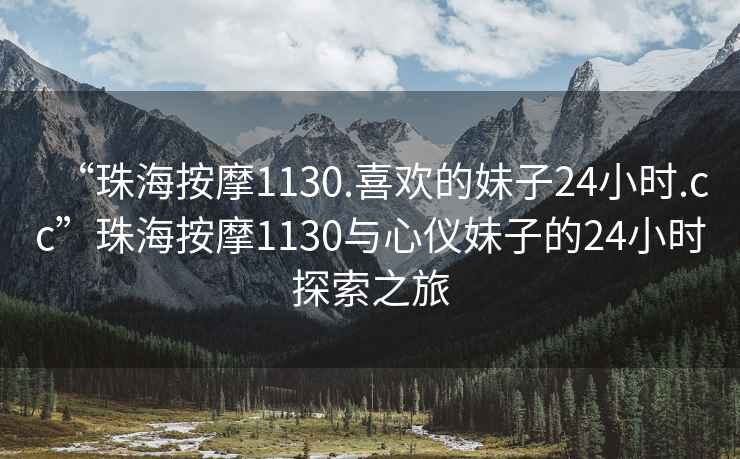 “珠海按摩1130.喜欢的妹子24小时.cc”珠海按摩1130与心仪妹子的24小时探索之旅