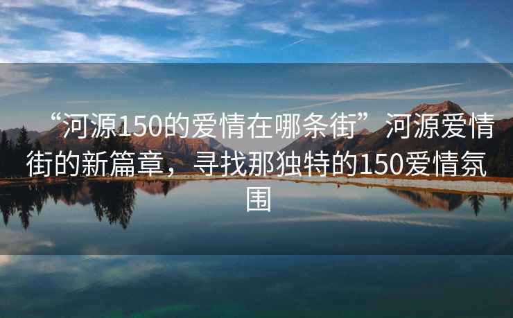 “河源150的爱情在哪条街”河源爱情街的新篇章，寻找那独特的150爱情氛围