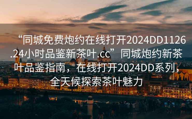 “同城免费炮约在线打开2024DD1126.24小时品鉴新茶叶.cc”同城炮约新茶叶品鉴指南，在线打开2024DD系列，全天候探索茶叶魅力