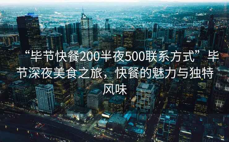 “毕节快餐200半夜500联系方式”毕节深夜美食之旅，快餐的魅力与独特风味