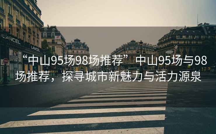 “中山95场98场推荐”中山95场与98场推荐，探寻城市新魅力与活力源泉