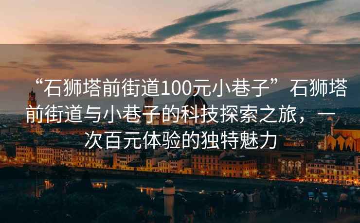 “石狮塔前街道100元小巷子”石狮塔前街道与小巷子的科技探索之旅，一次百元体验的独特魅力