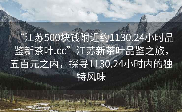 “江苏500块钱附近约1130.24小时品鉴新茶叶.cc”江苏新茶叶品鉴之旅，五百元之内，探寻1130.24小时内的独特风味