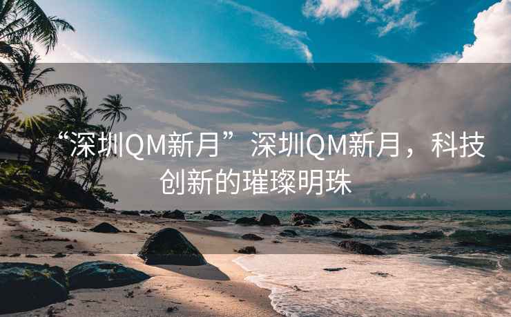 “深圳QM新月”深圳QM新月，科技创新的璀璨明珠