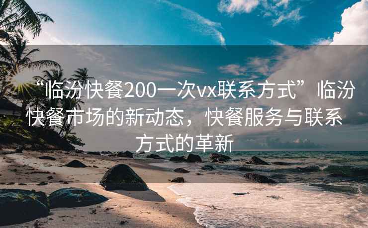 “临汾快餐200一次vx联系方式”临汾快餐市场的新动态，快餐服务与联系方式的革新