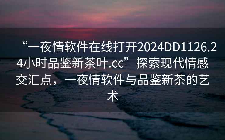 “一夜情软件在线打开2024DD1126.24小时品鉴新茶叶.cc”探索现代情感交汇点，一夜情软件与品鉴新茶的艺术