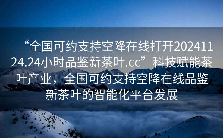 “全国可约支持空降在线打开20241124.24小时品鉴新茶叶.cc”科技赋能茶叶产业，全国可约支持空降在线品鉴新茶叶的智能化平台发展