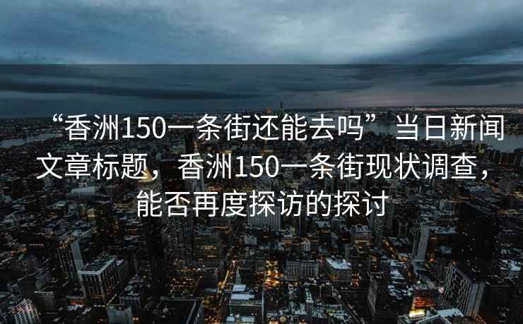 “香洲150一条街还能去吗”当日新闻文章标题，香洲150一条街现状调查，能否再度探访的探讨