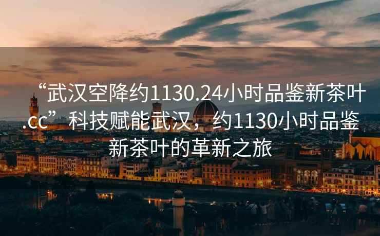 “武汉空降约1130.24小时品鉴新茶叶.cc”科技赋能武汉，约1130小时品鉴新茶叶的革新之旅