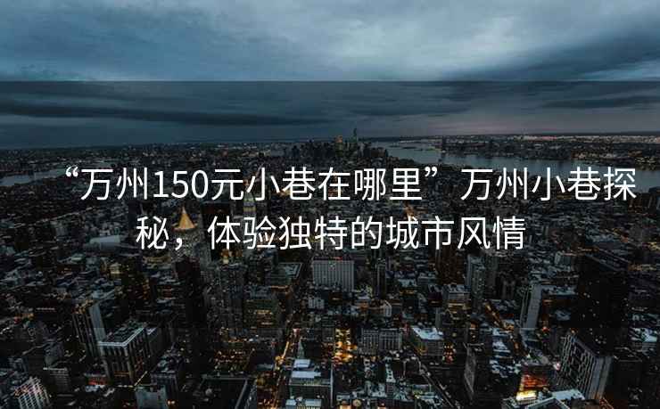 “万州150元小巷在哪里”万州小巷探秘，体验独特的城市风情