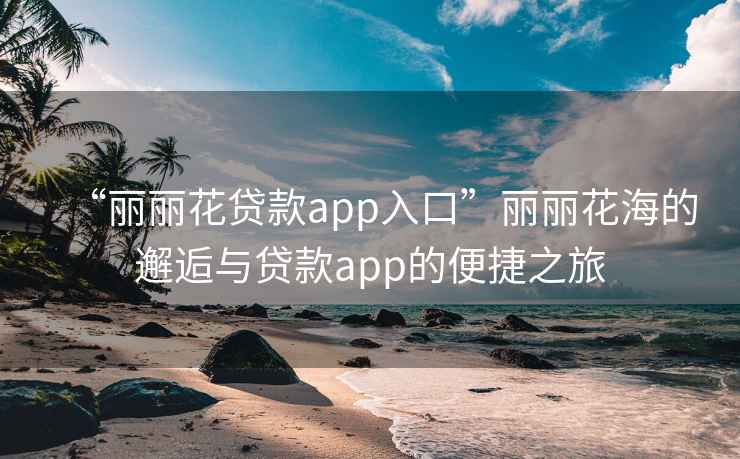 “丽丽花贷款app入口”丽丽花海的邂逅与贷款app的便捷之旅