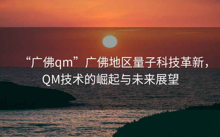 “广佛qm”广佛地区量子科技革新，QM技术的崛起与未来展望