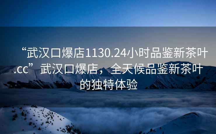 “武汉口爆店1130.24小时品鉴新茶叶.cc”武汉口爆店，全天候品鉴新茶叶的独特体验