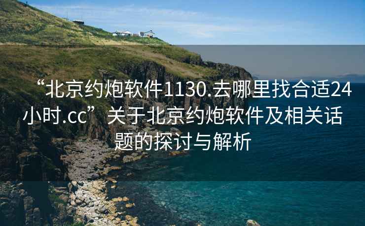 “北京约炮软件1130.去哪里找合适24小时.cc”关于北京约炮软件及相关话题的探讨与解析