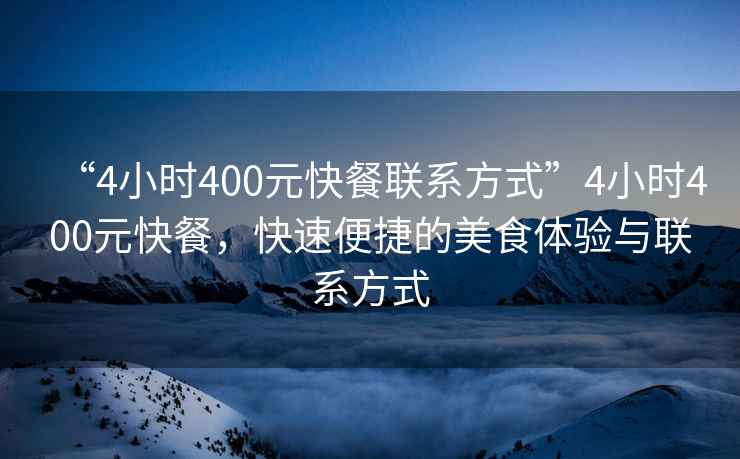 “4小时400元快餐联系方式”4小时400元快餐，快速便捷的美食体验与联系方式