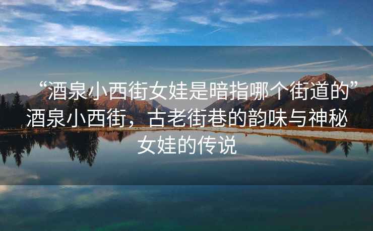 “酒泉小西街女娃是暗指哪个街道的”酒泉小西街，古老街巷的韵味与神秘女娃的传说