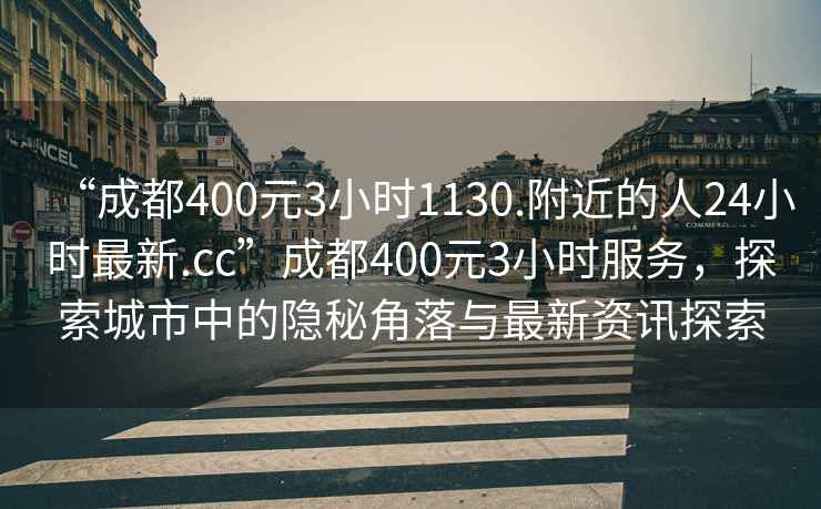 “成都400元3小时1130.附近的人24小时最新.cc”成都400元3小时服务，探索城市中的隐秘角落与最新资讯探索