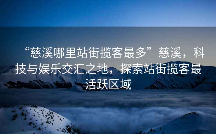 “慈溪哪里站街揽客最多”慈溪，科技与娱乐交汇之地，探索站街揽客最活跃区域