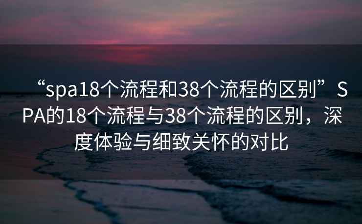 “spa18个流程和38个流程的区别”SPA的18个流程与38个流程的区别，深度体验与细致关怀的对比