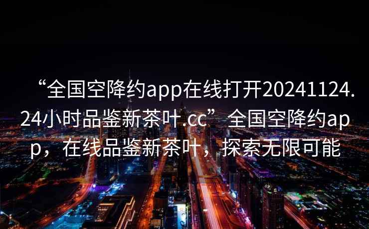 “全国空降约app在线打开20241124.24小时品鉴新茶叶.cc”全国空降约app，在线品鉴新茶叶，探索无限可能