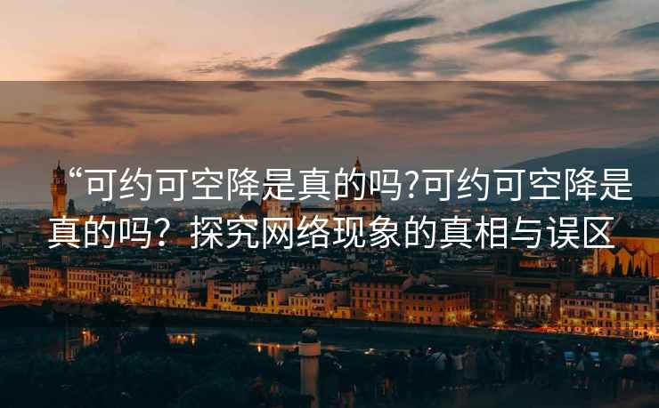 “可约可空降是真的吗?可约可空降是真的吗？探究网络现象的真相与误区