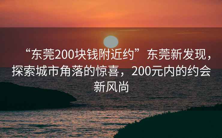 “东莞200块钱附近约”东莞新发现，探索城市角落的惊喜，200元内的约会新风尚