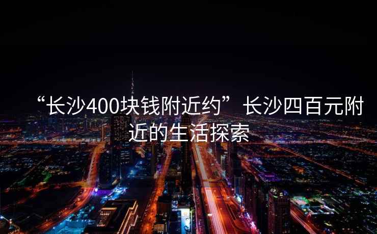 “长沙400块钱附近约”长沙四百元附近的生活探索