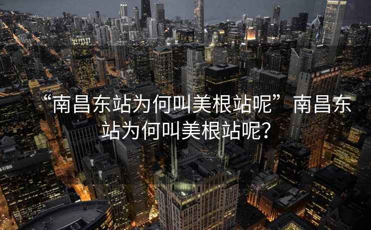 “南昌东站为何叫美根站呢”南昌东站为何叫美根站呢？